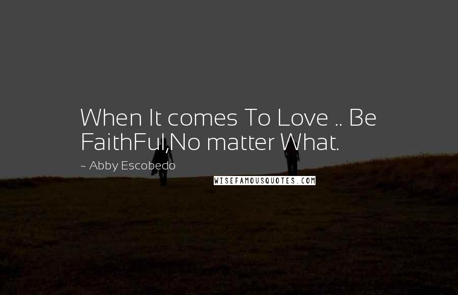 Abby Escobedo quotes: When It comes To Love .. Be FaithFul,No matter What.