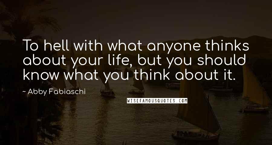 Abby Fabiaschi quotes: To hell with what anyone thinks about your life, but you should know what you think about it.