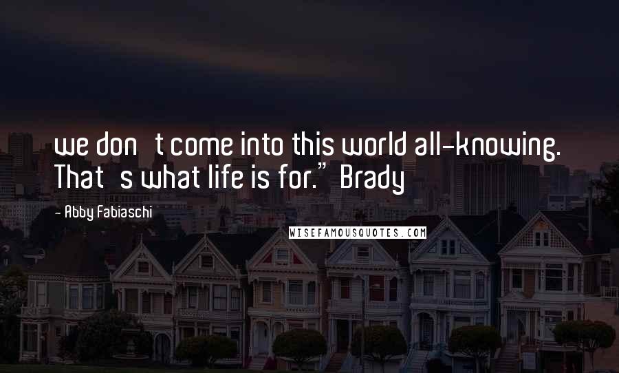 Abby Fabiaschi quotes: we don't come into this world all-knowing. That's what life is for." Brady