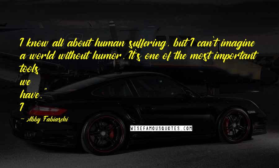 Abby Fabiaschi quotes: I know all about human suffering, but I can't imagine a world without humor. It's one of the most important tools we have." I