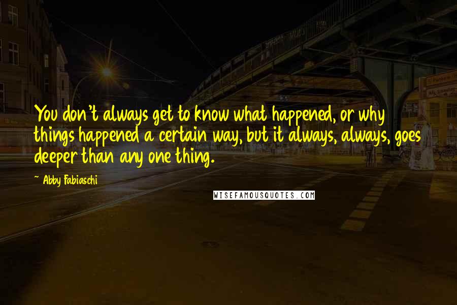 Abby Fabiaschi quotes: You don't always get to know what happened, or why things happened a certain way, but it always, always, goes deeper than any one thing.