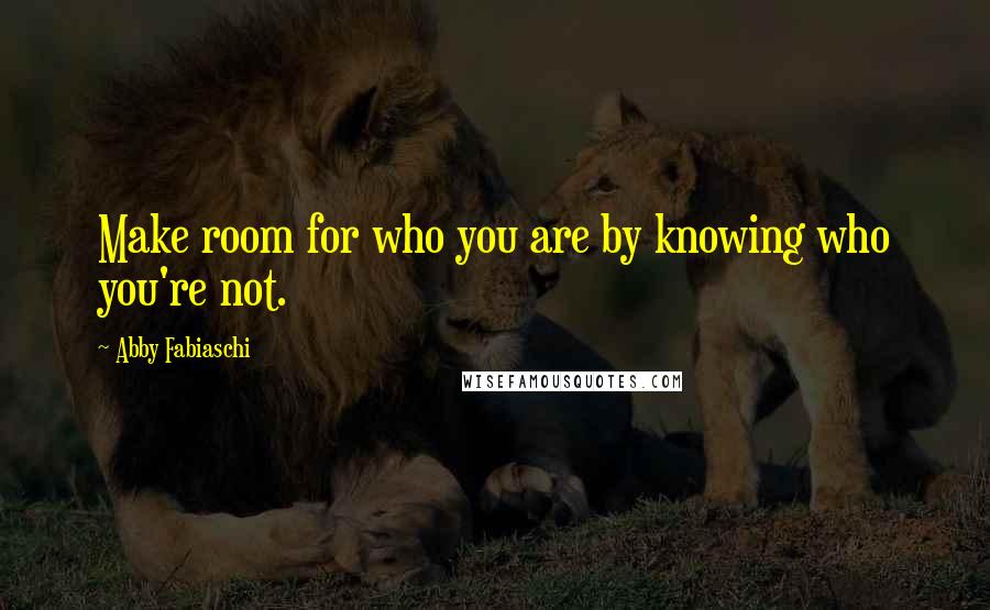 Abby Fabiaschi quotes: Make room for who you are by knowing who you're not.