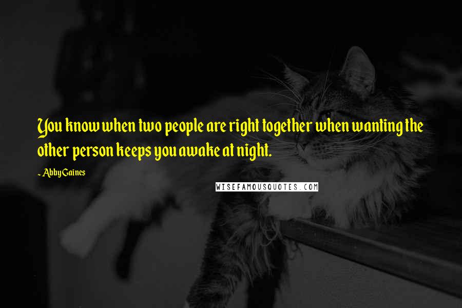 Abby Gaines quotes: You know when two people are right together when wanting the other person keeps you awake at night.