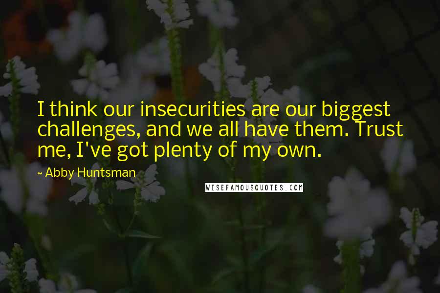 Abby Huntsman quotes: I think our insecurities are our biggest challenges, and we all have them. Trust me, I've got plenty of my own.