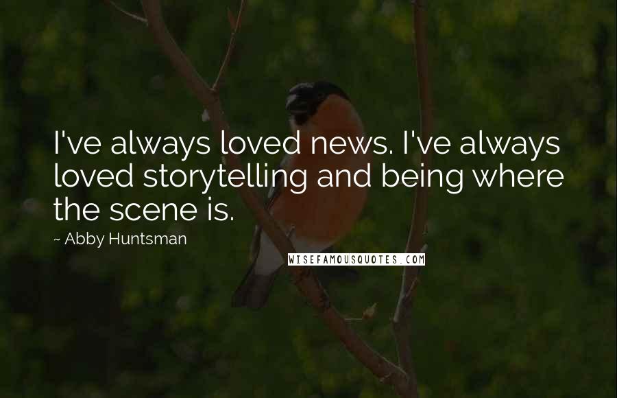 Abby Huntsman quotes: I've always loved news. I've always loved storytelling and being where the scene is.