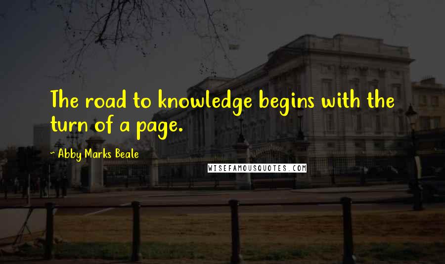 Abby Marks Beale quotes: The road to knowledge begins with the turn of a page. Abby Marks Beale quotes: The road to knowledge begins with the turn of a page.