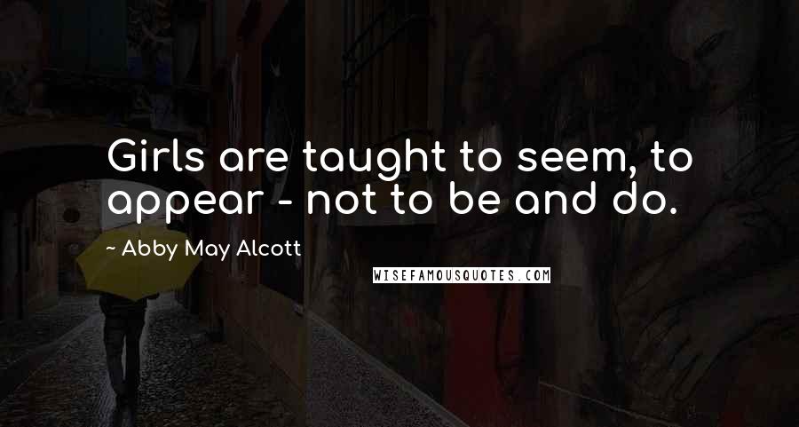 Abby May Alcott quotes: Girls are taught to seem, to appear - not to be and do.