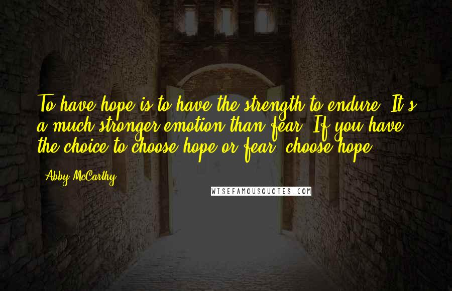Abby McCarthy quotes: To have hope is to have the strength to endure. It's a much stronger emotion than fear. If you have the choice to choose hope or fear, choose hope.