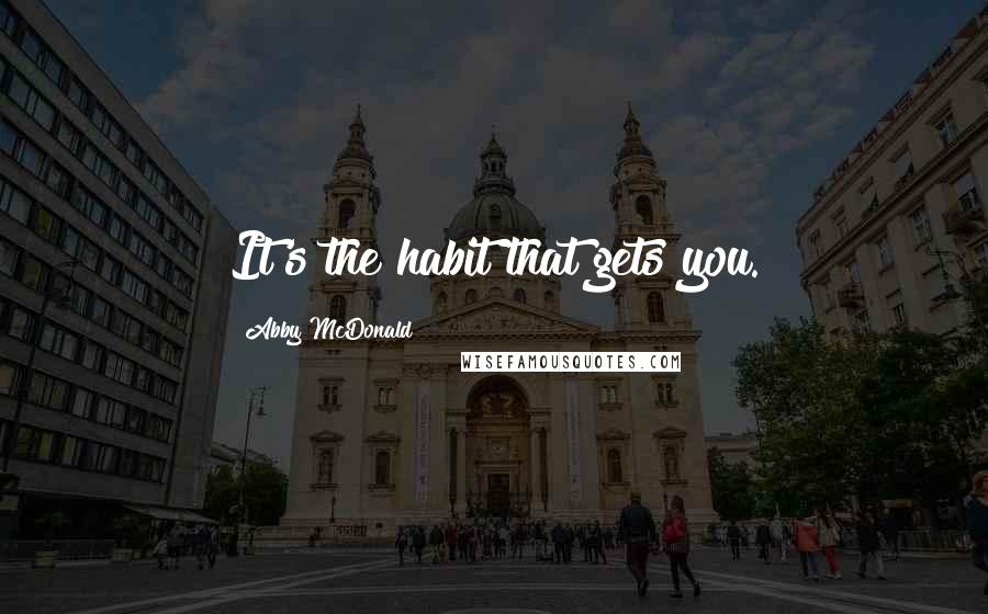 Abby McDonald quotes: It's the habit that gets you.
