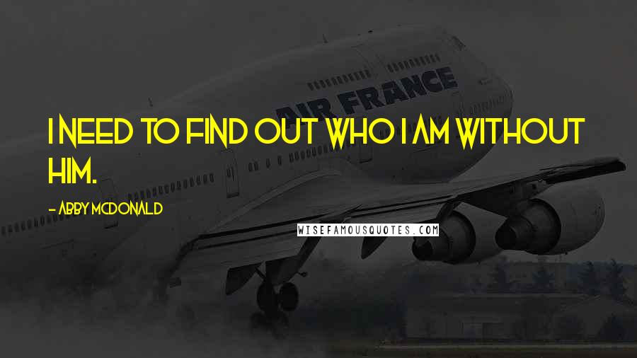 Abby McDonald quotes: I need to find out who I am without him.