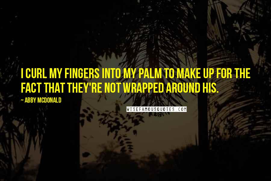 Abby McDonald quotes: I curl my fingers into my palm to make up for the fact that they're not wrapped around his.