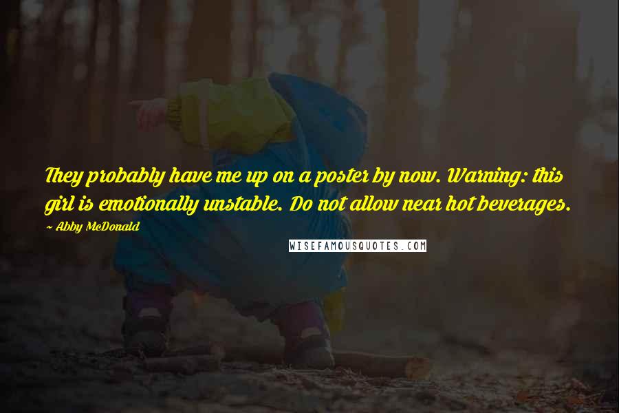 Abby McDonald quotes: They probably have me up on a poster by now. Warning: this girl is emotionally unstable. Do not allow near hot beverages. Abby McDonald quotes: They probably have me up on a poster by now. Warning: this girl is emotionally unstable. Do not allow near hot beverages.