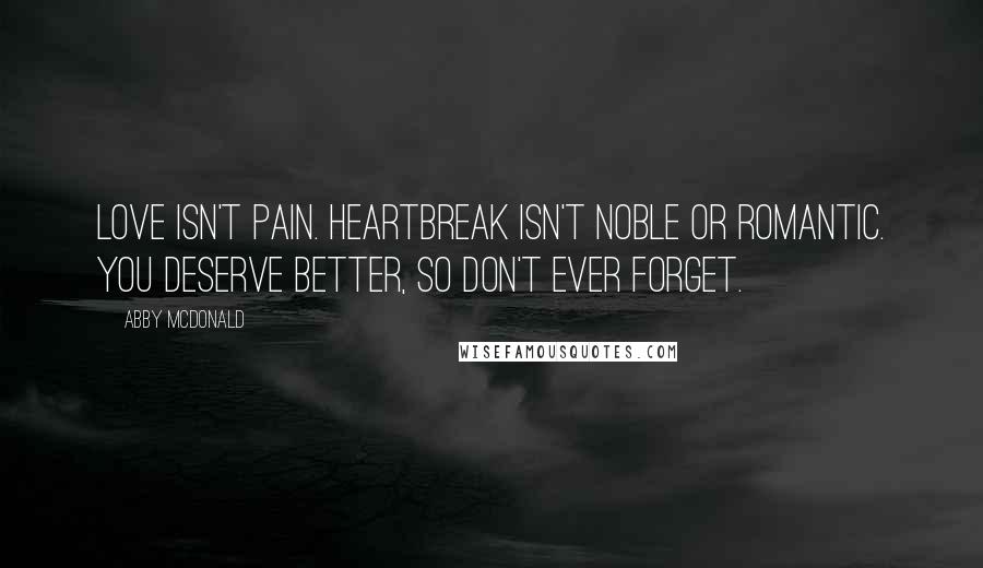 Abby McDonald quotes: Love isn't pain. Heartbreak isn't noble or romantic. You deserve better, so don't ever forget.