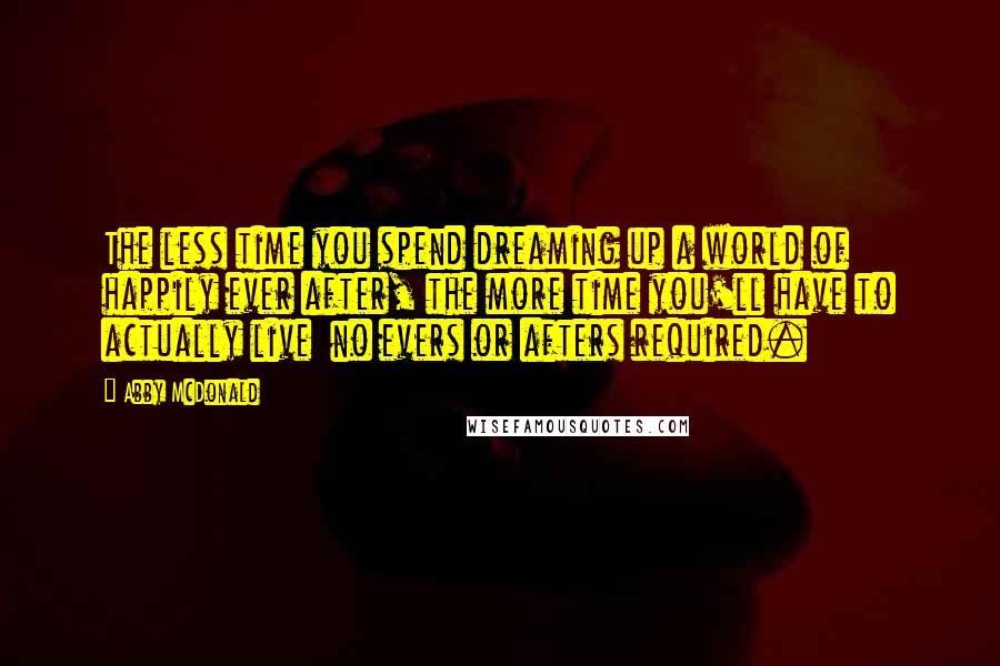 Abby McDonald quotes: The less time you spend dreaming up a world of happily ever after, the more time you'll have to actually live no evers or afters required.