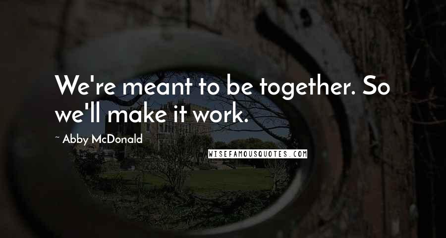 Abby McDonald quotes: We're meant to be together. So we'll make it work.
