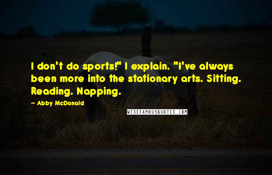 Abby McDonald quotes: I don't do sports!" I explain. "I've always been more into the stationary arts. Sitting. Reading. Napping.