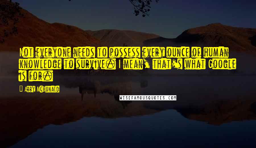 Abby McDonald quotes: Not everyone needs to possess every ounce of human knowledge to survive. I mean, that's what Google is for.