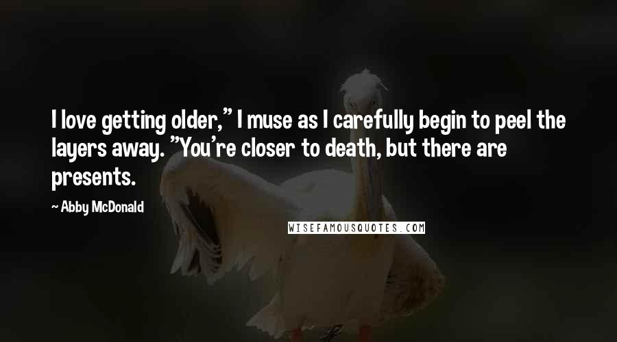 Abby McDonald quotes: I love getting older," I muse as I carefully begin to peel the layers away. "You're closer to death, but there are presents.