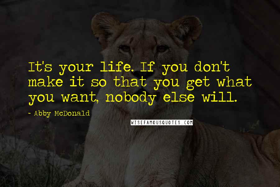 Abby McDonald quotes: It's your life. If you don't make it so that you get what you want, nobody else will.