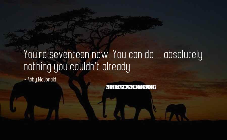 Abby McDonald quotes: You're seventeen now. You can do ... absolutely nothing you couldn't already
