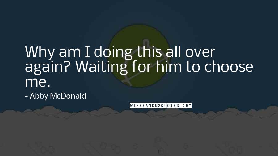 Abby McDonald quotes: Why am I doing this all over again? Waiting for him to choose me.