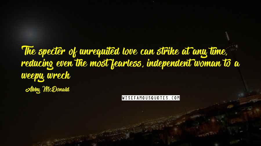 Abby McDonald quotes: The specter of unrequited love can strike at any time, reducing even the most fearless, independent woman to a weepy wreck