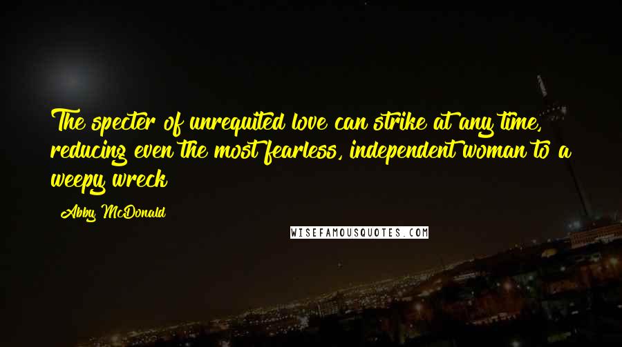 Abby McDonald quotes: The specter of unrequited love can strike at any time, reducing even the most fearless, independent woman to a weepy wreck Abby McDonald quotes: The specter of unrequited love can strike at any time, reducing even the most fearless, independent woman to a weepy wreck