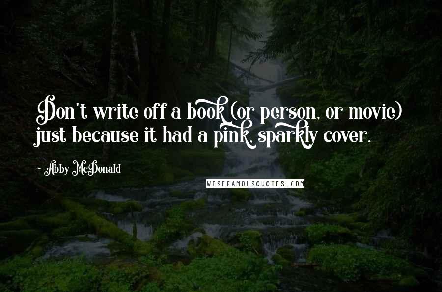 Abby McDonald quotes: Don't write off a book (or person, or movie) just because it had a pink, sparkly cover.