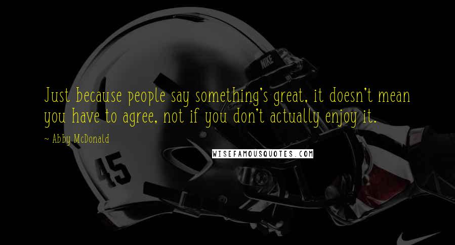 Abby McDonald quotes: Just because people say something's great, it doesn't mean you have to agree, not if you don't actually enjoy it. Abby McDonald quotes: Just because people say something's great, it doesn't mean you have to agree, not if you don't actually enjoy it.
