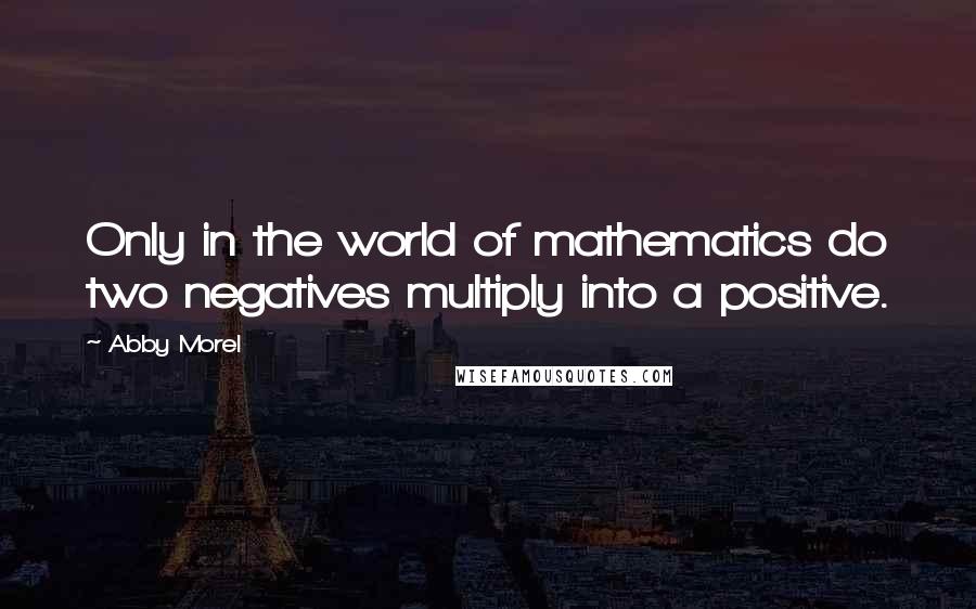 Abby Morel quotes: Only in the world of mathematics do two negatives multiply into a positive.