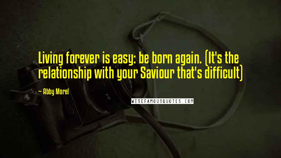 Abby Morel quotes: Living forever is easy: be born again. (It's the relationship with your Saviour that's difficult)