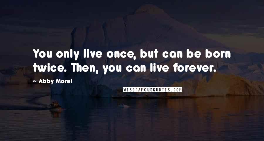 Abby Morel quotes: You only live once, but can be born twice. Then, you can live forever.