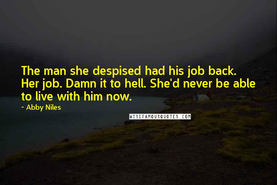 Abby Niles quotes: The man she despised had his job back. Her job. Damn it to hell. She'd never be able to live with him now. Abby Niles quotes: The man she despised had his job back. Her job. Damn it to hell. She'd never be able to live with him now.
