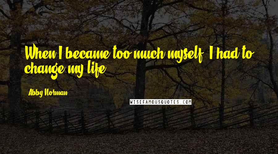 Abby Norman quotes: When I became too much myself, I had to change my life.
