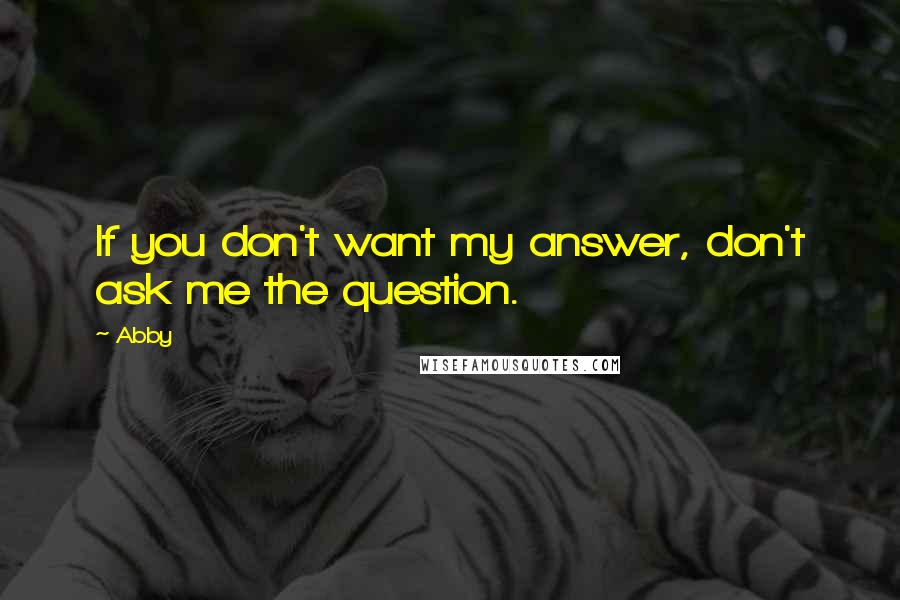 Abby quotes: If you don't want my answer, don't ask me the question.