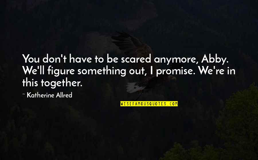 Abby Quotes By Katherine Allred: You don't have to be scared anymore, Abby.