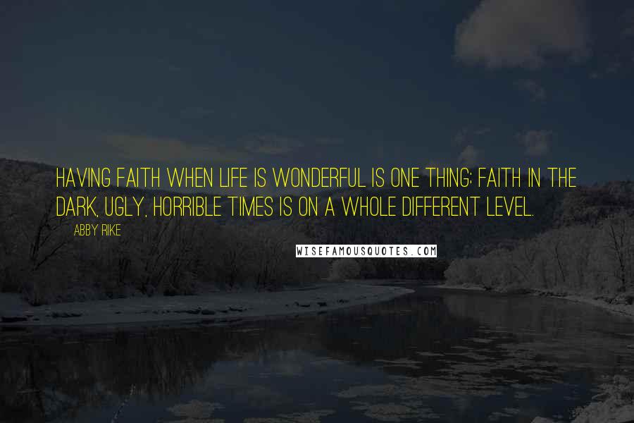 Abby Rike quotes: Having faith when life is wonderful is one thing; faith in the dark, ugly, horrible times is on a whole different level.