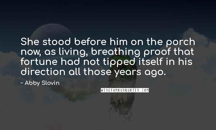 Abby Slovin quotes: She stood before him on the porch now, as living, breathing proof that fortune had not tipped itself in his direction all those years ago. Abby Slovin quotes: She stood before him on the porch now, as living, breathing proof that fortune had not tipped itself in his direction all those years ago.