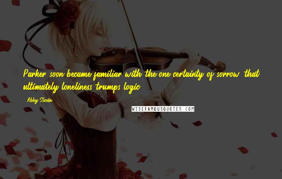 Abby Slovin quotes: Parker soon became familiar with the one certainty of sorrow, that ultimately loneliness trumps logic. Abby Slovin quotes: Parker soon became familiar with the one certainty of sorrow, that ultimately loneliness trumps logic.