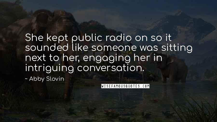 Abby Slovin quotes: She kept public radio on so it sounded like someone was sitting next to her, engaging her in intriguing conversation. Abby Slovin quotes: She kept public radio on so it sounded like someone was sitting next to her, engaging her in intriguing conversation.
