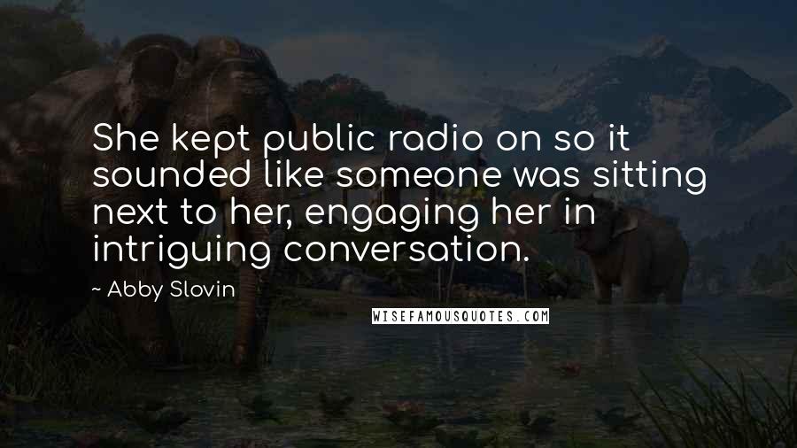 Abby Slovin quotes: She kept public radio on so it sounded like someone was sitting next to her, engaging her in intriguing conversation.