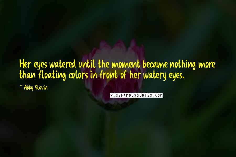 Abby Slovin quotes: Her eyes watered until the moment became nothing more than floating colors in front of her watery eyes. Abby Slovin quotes: Her eyes watered until the moment became nothing more than floating colors in front of her watery eyes.