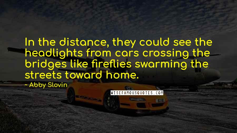 Abby Slovin quotes: In the distance, they could see the headlights from cars crossing the bridges like fireflies swarming the streets toward home. Abby Slovin quotes: In the distance, they could see the headlights from cars crossing the bridges like fireflies swarming the streets toward home.