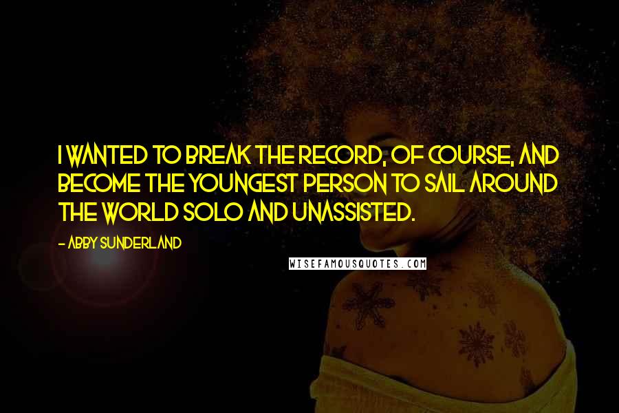 Abby Sunderland quotes: I wanted to break the record, of course, and become the youngest person to sail around the world solo and unassisted.