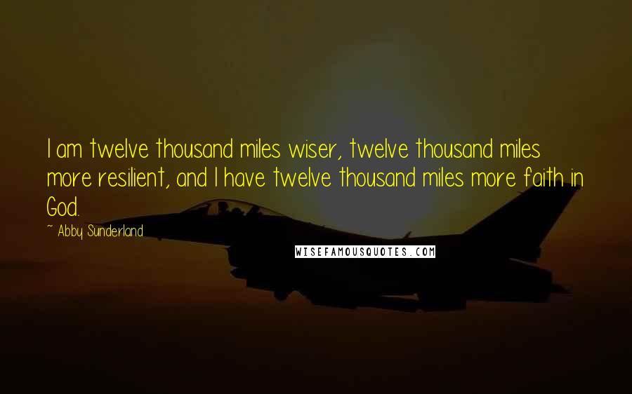 Abby Sunderland quotes: I am twelve thousand miles wiser, twelve thousand miles more resilient, and I have twelve thousand miles more faith in God.