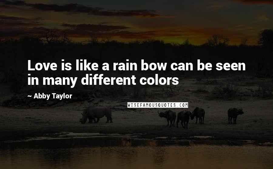 Abby Taylor quotes: Love is like a rain bow can be seen in many different colors