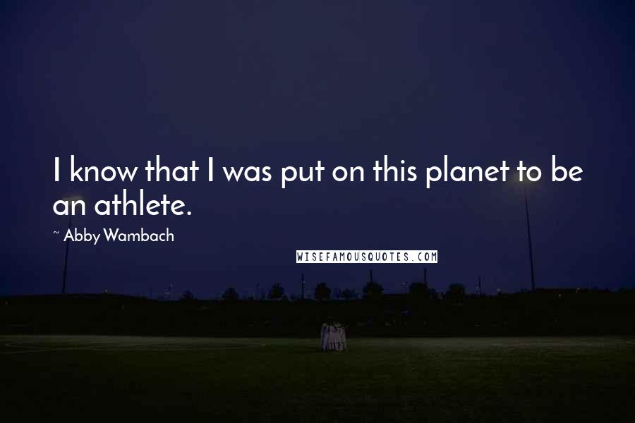 Abby Wambach quotes: I know that I was put on this planet to be an athlete.