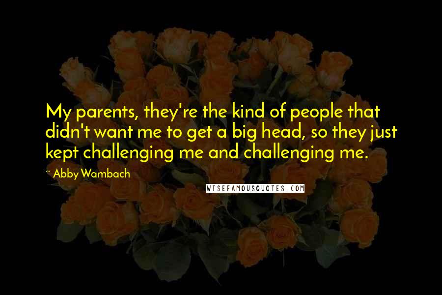 Abby Wambach quotes: My parents, they're the kind of people that didn't want me to get a big head, so they just kept challenging me and challenging me. Abby Wambach quotes: My parents, they're the kind of people that didn't want me to get a big head, so they just kept challenging me and challenging me.