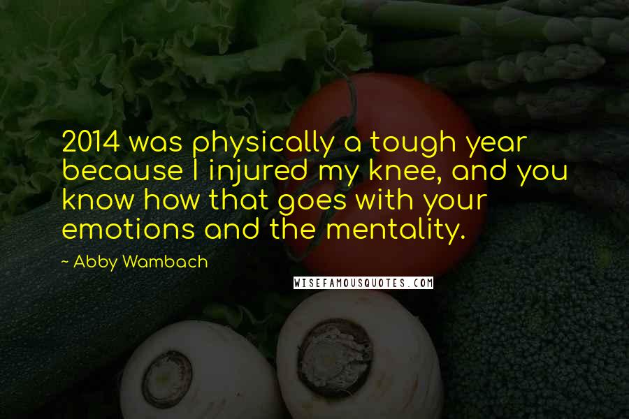 Abby Wambach quotes: 2014 was physically a tough year because I injured my knee, and you know how that goes with your emotions and the mentality. Abby Wambach quotes: 2014 was physically a tough year because I injured my knee, and you know how that goes with your emotions and the mentality.