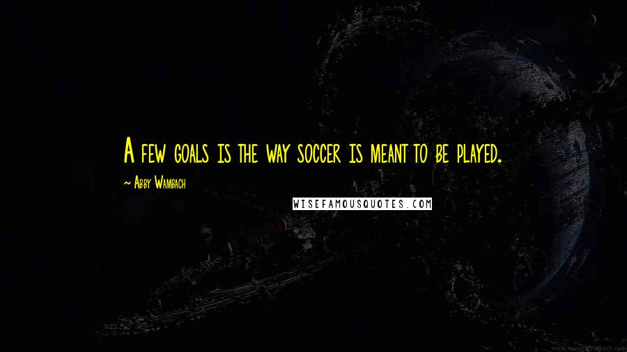 Abby Wambach quotes: A few goals is the way soccer is meant to be played.